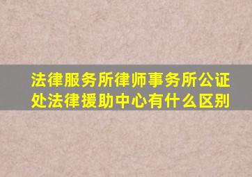 法律服务所律师事务所公证处法律援助中心有什么区别