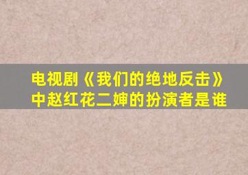 电视剧《我们的绝地反击》中赵红花二婶的扮演者是谁
