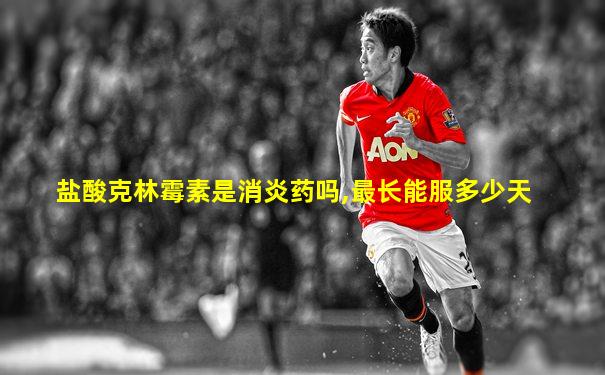 盐酸克林霉素是消炎药吗,最长能服多少天