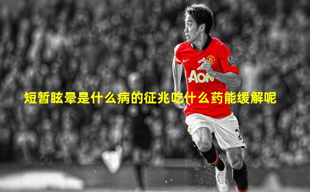 短暂眩晕是什么病的征兆吃什么药能缓解呢
