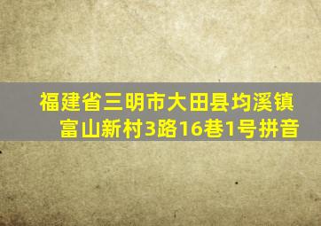 福建省三明市大田县均溪镇富山新村3路16巷1号拼音