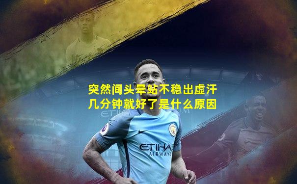 突然间头晕站不稳出虚汗几分钟就好了是什么原因