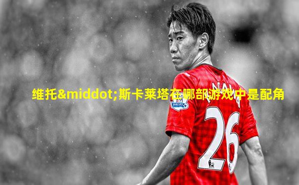 维托·斯卡莱塔在哪部游戏中是配角