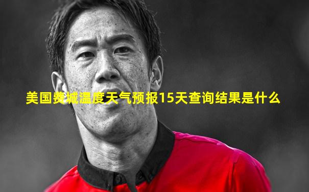 美国费城温度天气预报15天查询结果是什么