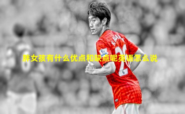 胖女孩有什么优点和缺点呢英语怎么说