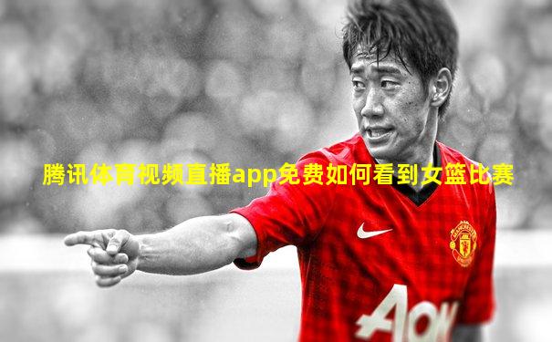腾讯体育视频直播app免费如何看到女篮比赛