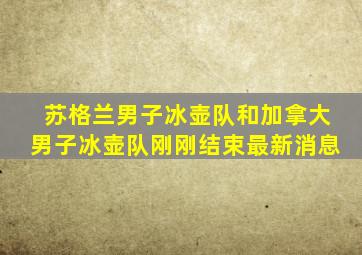 苏格兰男子冰壶队和加拿大男子冰壶队刚刚结束最新消息