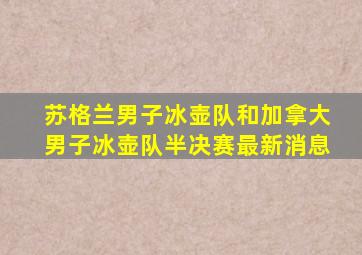苏格兰男子冰壶队和加拿大男子冰壶队半决赛最新消息