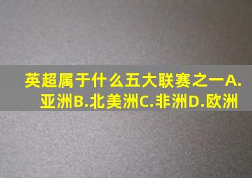 英超属于什么五大联赛之一A.亚洲B.北美洲C.非洲D.欧洲