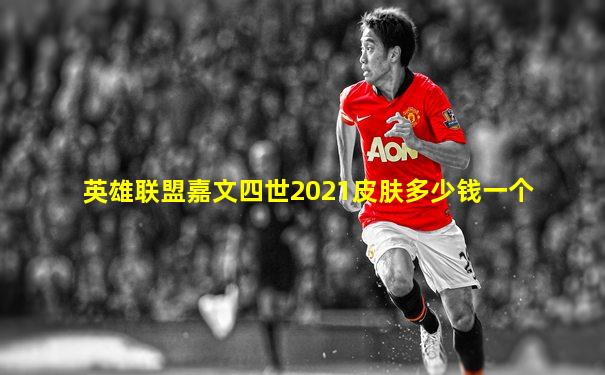 英雄联盟嘉文四世2021皮肤多少钱一个