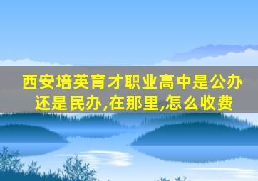 西安培英育才职业高中是公办还是民办,在那里,怎么收费