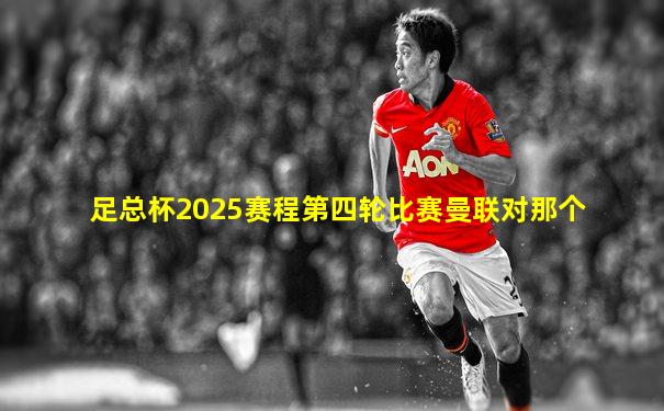 足总杯2025赛程第四轮比赛曼联对那个