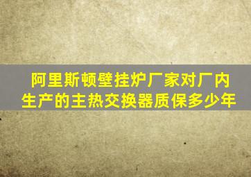 阿里斯顿壁挂炉厂家对厂内生产的主热交换器质保多少年