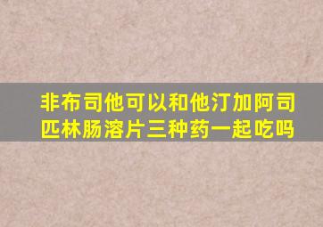 非布司他可以和他汀加阿司匹林肠溶片三种药一起吃吗
