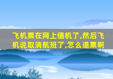 飞机票在网上值机了,然后飞机说取消航班了,怎么退票啊